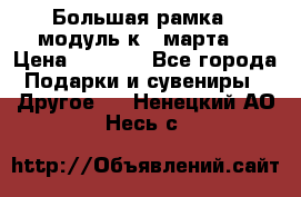 Большая рамка - модуль к 8 марта! › Цена ­ 1 700 - Все города Подарки и сувениры » Другое   . Ненецкий АО,Несь с.